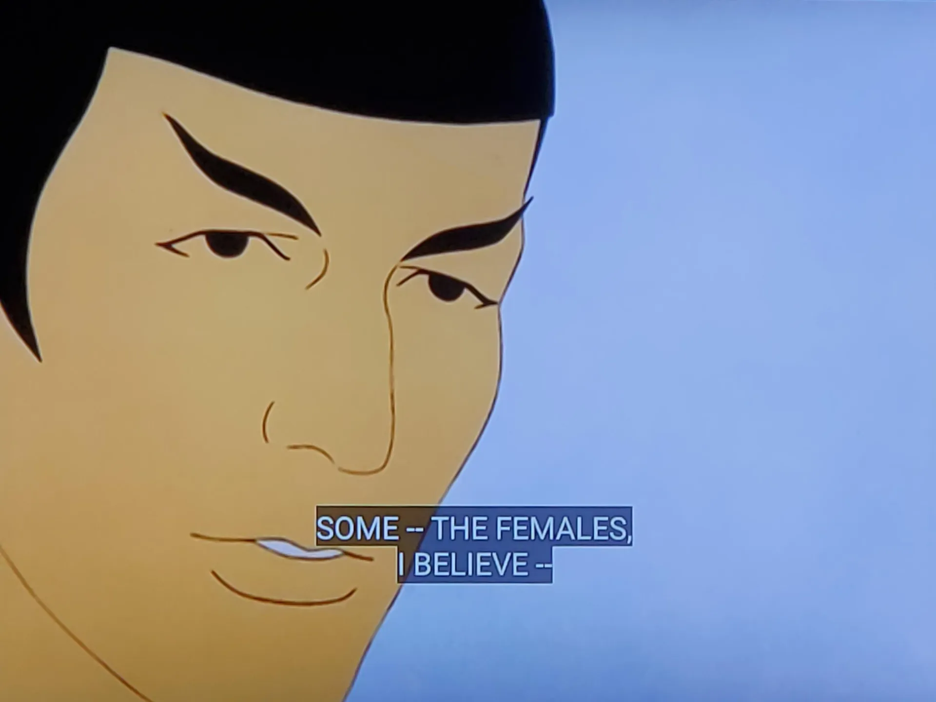 Star Trek The Animated Series scene. This is a cartoon, which you would think is implied with 'the animated series ' but I just wanted to be very clear today. It's a very simple shot of Spock up close. (Like very close, half the screen is blue sky, the other half is Ol' Spocko's face.) Closed caption reads, "Some--the females, I believe -- find us quite ugly."